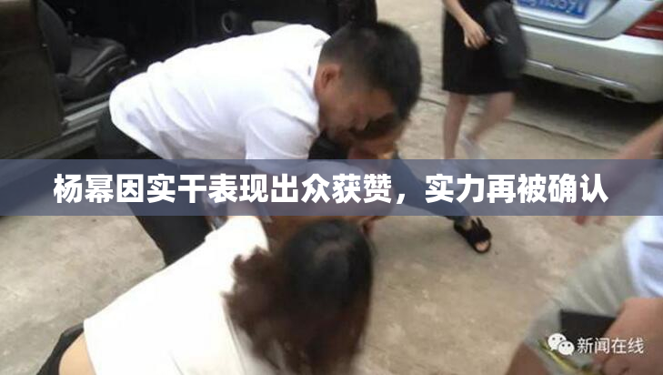 杨幂因实干表现出众获赞，实力再被确认