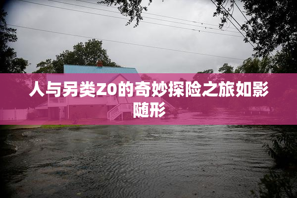 人与另类Z0的奇妙探险之旅如影随形