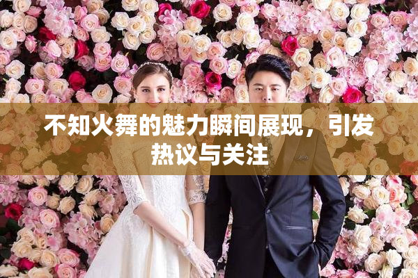 不知火舞的魅力瞬间展现，引发热议与关注