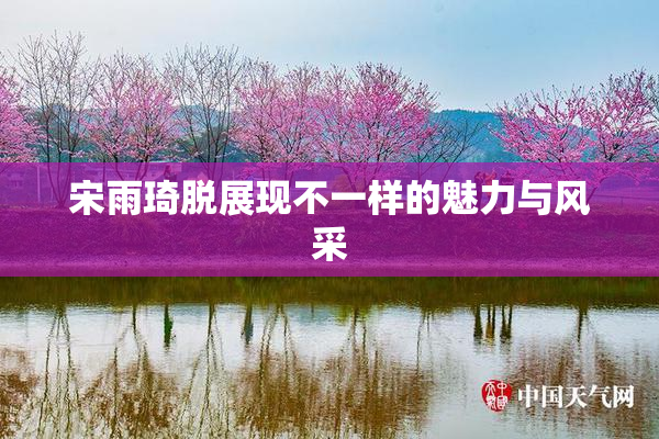 宋雨琦脱展现不一样的魅力与风采