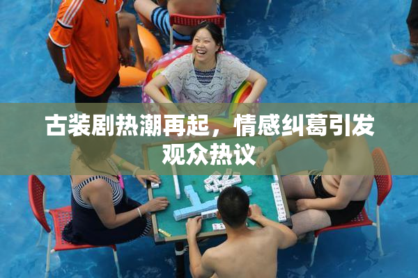 古装剧热潮再起，情感纠葛引发观众热议