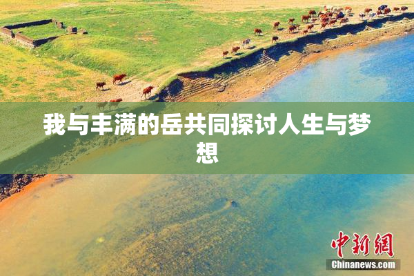 我与丰满的岳共同探讨人生与梦想