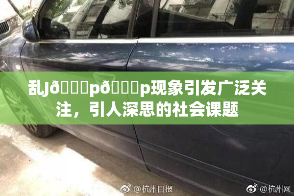 乱J🈚p🈚p现象引发广泛关注，引人深思的社会课题