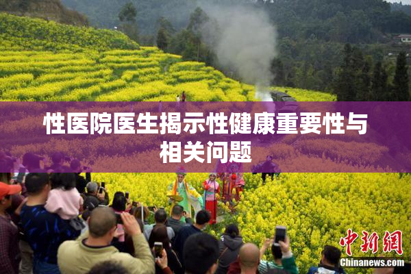 性医院医生揭示性健康重要性与相关问题
