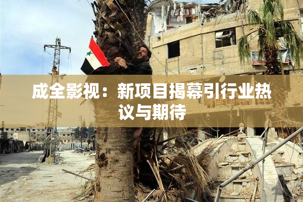 成全影视：新项目揭幕引行业热议与期待