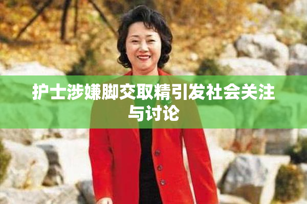 护士涉嫌脚交取精引发社会关注与讨论