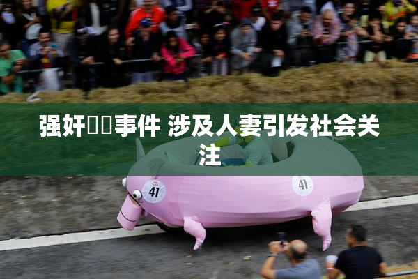 强奸亂倫事件 涉及人妻引发社会关注