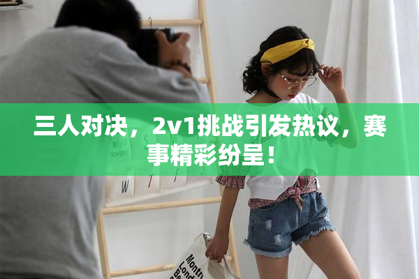 三人对决，2v1挑战引发热议，赛事精彩纷呈！