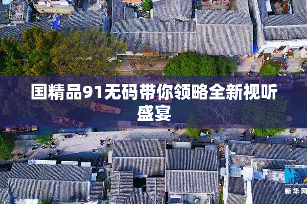 国精品91无码带你领略全新视听盛宴