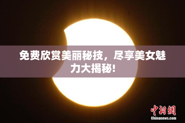 免费欣赏美丽秘技，尽享美女魅力大揭秘!