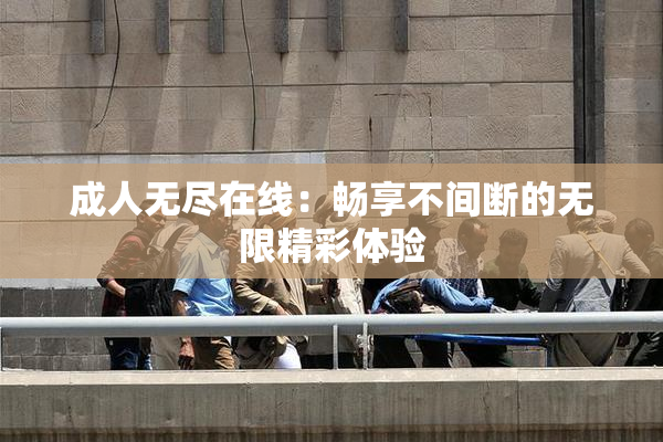 成人无尽在线：畅享不间断的无限精彩体验
