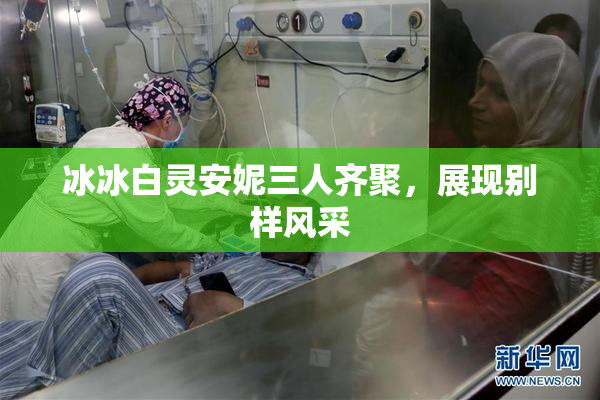 冰冰白灵安妮三人齐聚，展现别样风采