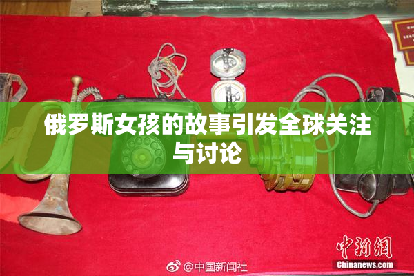 俄罗斯女孩的故事引发全球关注与讨论