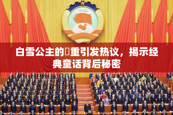 白雪公主的婬重引发热议，揭示经典童话背后秘密