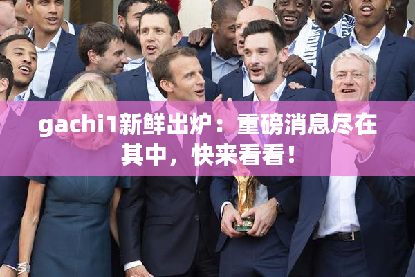 gachi1新鲜出炉：重磅消息尽在其中，快来看看！