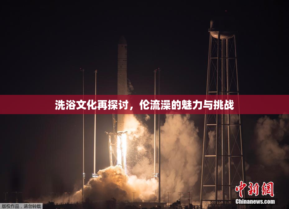 洗浴文化再探讨，伦流澡的魅力与挑战