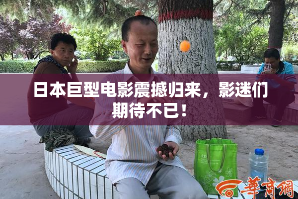 日本巨型电影震撼归来，影迷们期待不已！