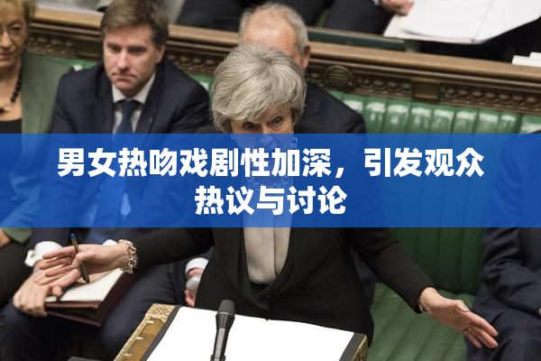 男女热吻戏剧性加深，引发观众热议与讨论