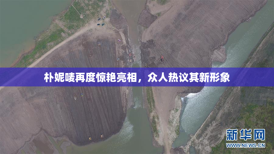 朴妮唛再度惊艳亮相，众人热议其新形象