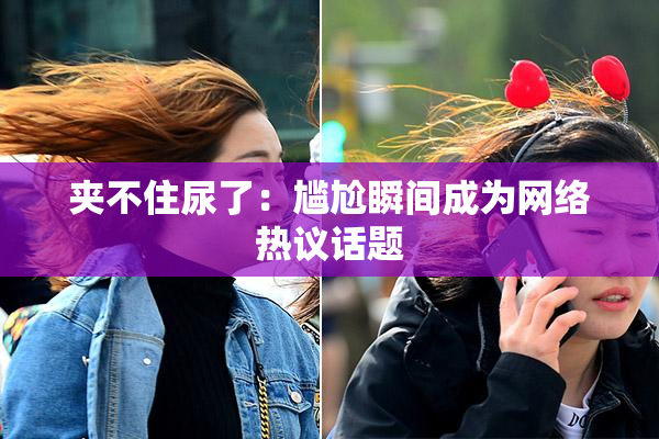 夹不住尿了：尴尬瞬间成为网络热议话题