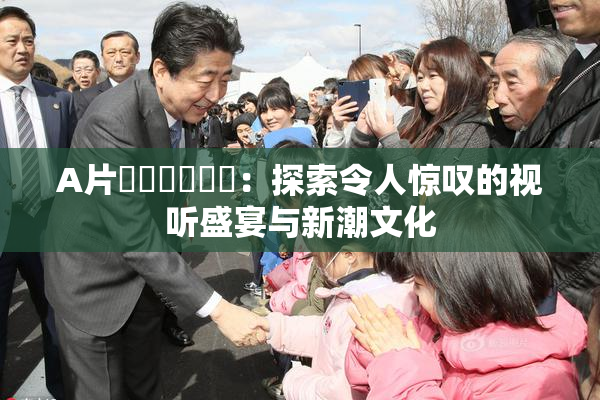 A片❌‌❌‌❌‌：探索令人惊叹的视听盛宴与新潮文化
