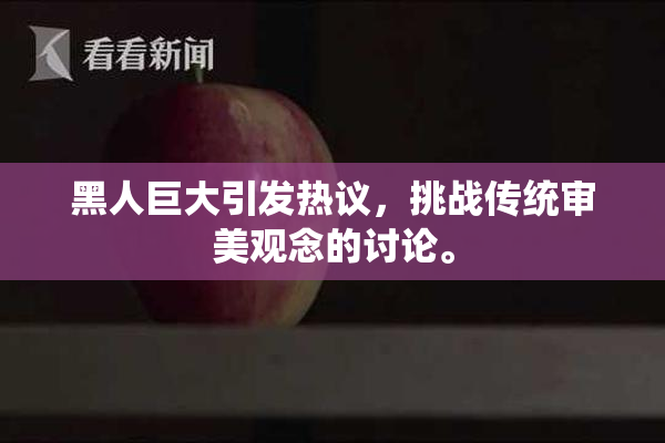 黑人巨大引发热议，挑战传统审美观念的讨论。
