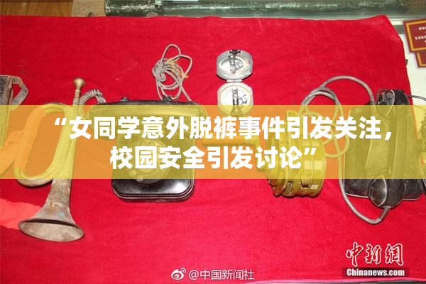 “女同学意外脱裤事件引发关注，校园安全引发讨论”