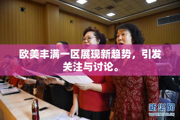 欧美丰满一区展现新趋势，引发关注与讨论。