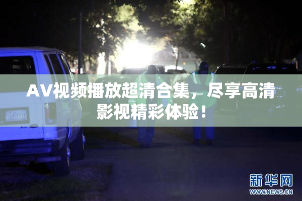 AV视频播放超清合集，尽享高清影视精彩体验！