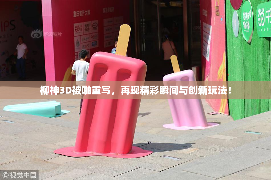 柳神3D被啪重写，再现精彩瞬间与创新玩法！