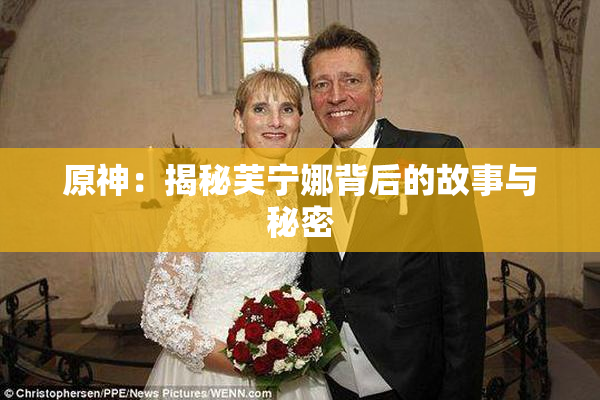 原神：揭秘芙宁娜背后的故事与秘密