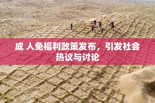 成 人免福利政策发布，引发社会热议与讨论
