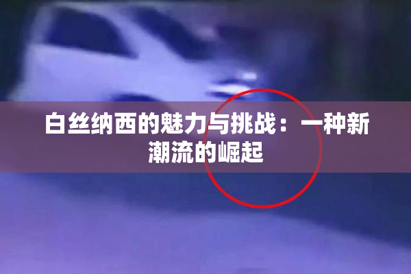 白丝纳西的魅力与挑战：一种新潮流的崛起