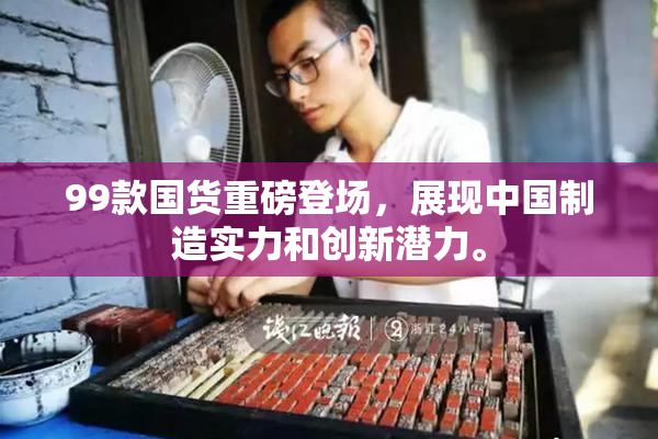 99款国货重磅登场，展现中国制造实力和创新潜力。