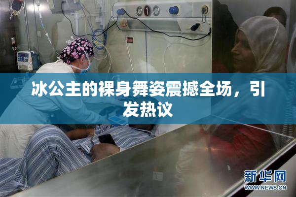 冰公主的裸身舞姿震撼全场，引发热议