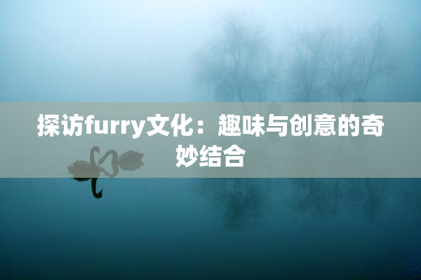 探访furry文化：趣味与创意的奇妙结合