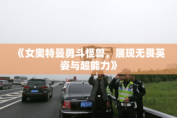 《女奥特曼勇斗怪兽，展现无畏英姿与超能力》