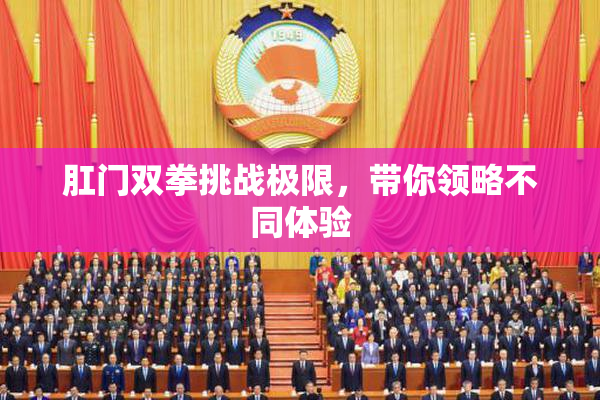 肛门双拳挑战极限，带你领略不同体验