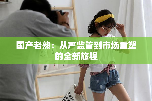 国产老熟：从严监管到市场重塑的全新旅程