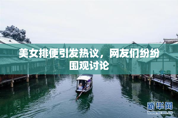 美女排便引发热议，网友们纷纷围观讨论