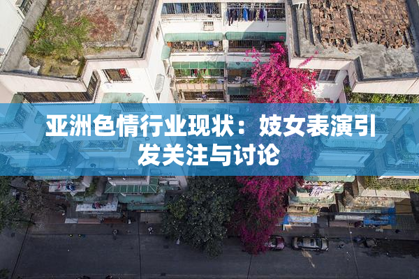 亚洲色情行业现状：妓女表演引发关注与讨论