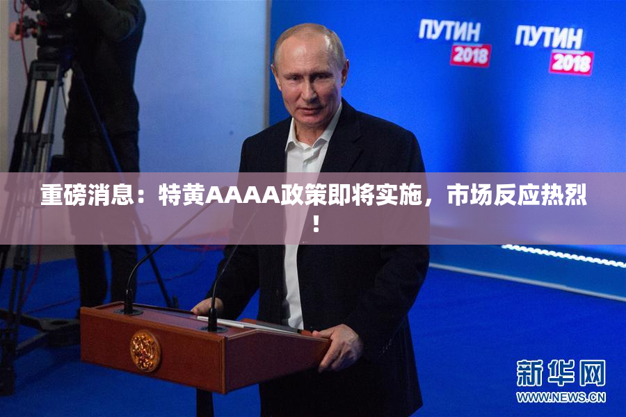 重磅消息：特黄AAAA政策即将实施，市场反应热烈！