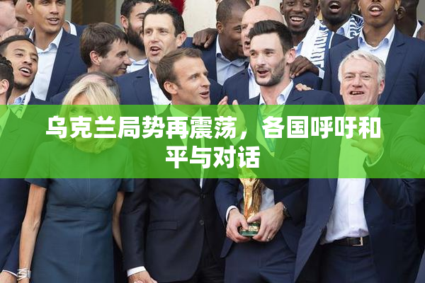 乌克兰局势再震荡，各国呼吁和平与对话