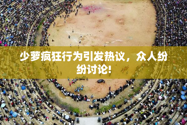 少萝疯狂行为引发热议，众人纷纷讨论!