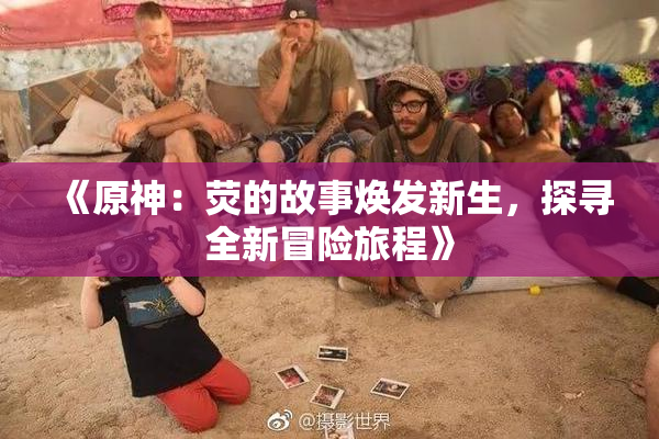 《原神：荧的故事焕发新生，探寻全新冒险旅程》