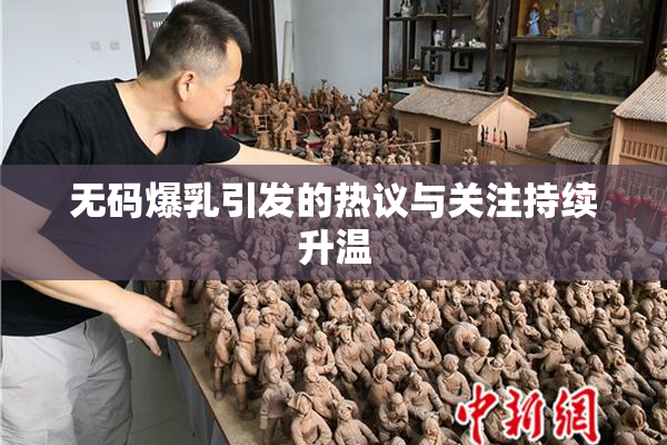 无码爆乳引发的热议与关注持续升温