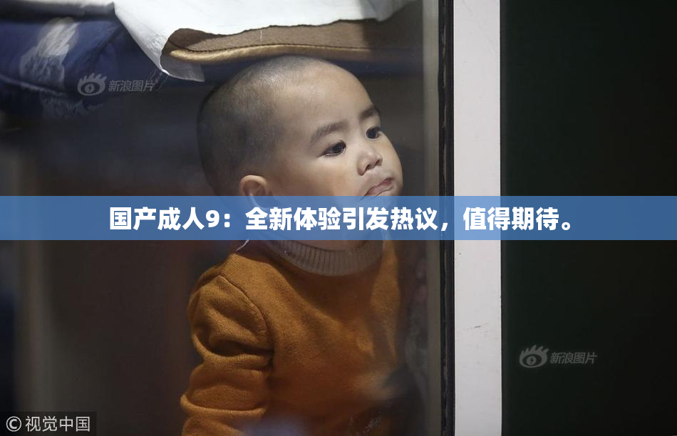 国产成人9：全新体验引发热议，值得期待。