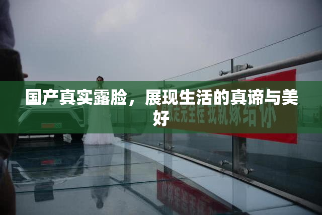 国产真实露脸，展现生活的真谛与美好