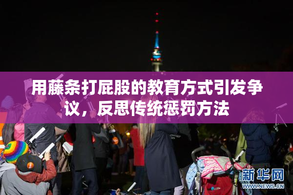 用藤条打屁股的教育方式引发争议，反思传统惩罚方法