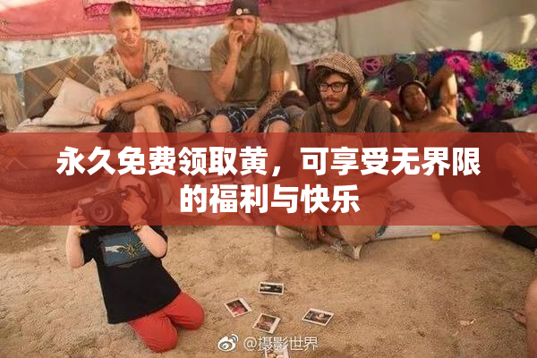 永久免费领取黄，可享受无界限的福利与快乐